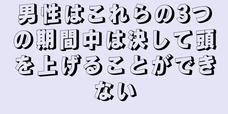 男性はこれらの3つの期間中は決して頭を上げることができない