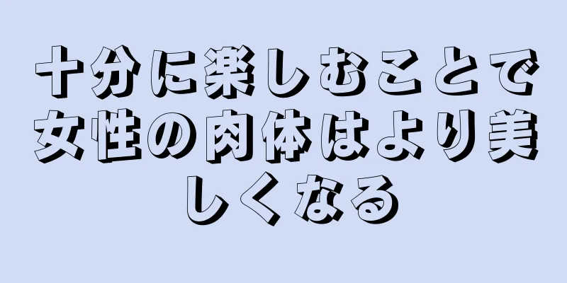 十分に楽しむことで女性の肉体はより美しくなる