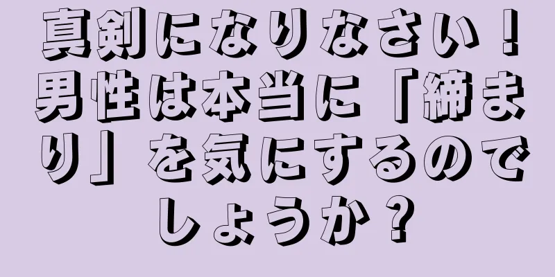 真剣になりなさい！男性は本当に「締まり」を気にするのでしょうか？