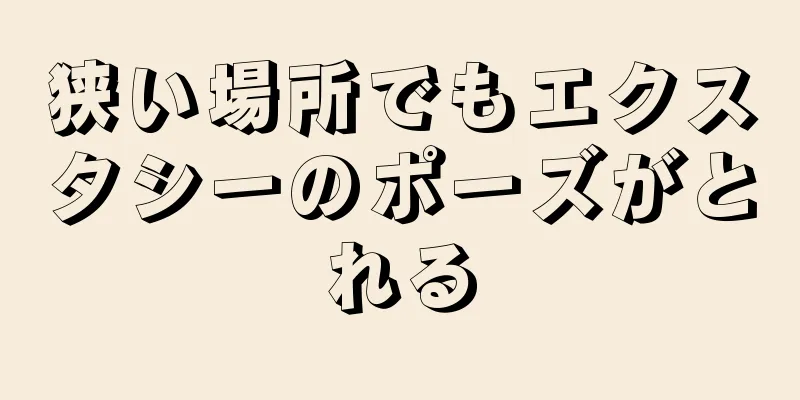 狭い場所でもエクスタシーのポーズがとれる