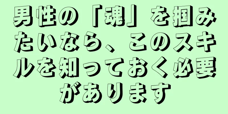 男性の「魂」を掴みたいなら、このスキルを知っておく必要があります