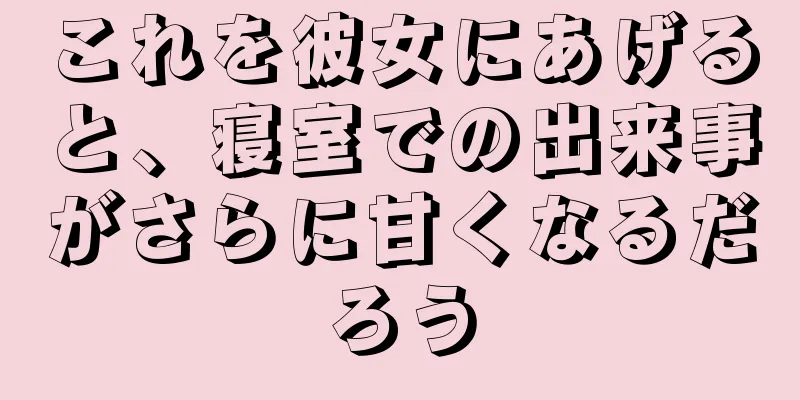 これを彼女にあげると、寝室での出来事がさらに甘くなるだろう