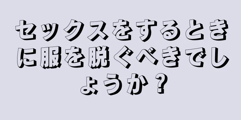 セックスをするときに服を脱ぐべきでしょうか？