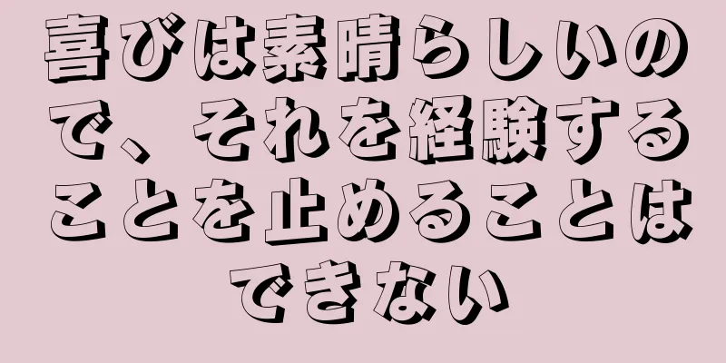 喜びは素晴らしいので、それを経験することを止めることはできない