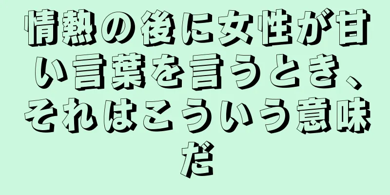 情熱の後に女性が甘い言葉を言うとき、それはこういう意味だ
