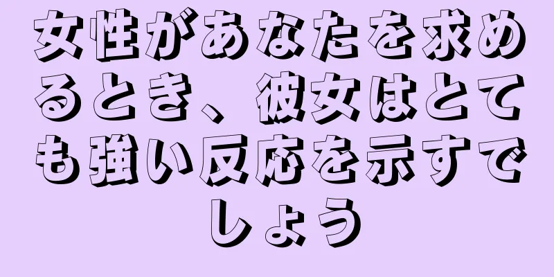 女性があなたを求めるとき、彼女はとても強い反応を示すでしょう