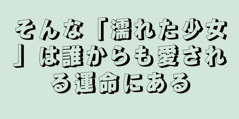 そんな「濡れた少女」は誰からも愛される運命にある