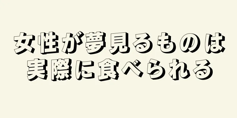女性が夢見るものは実際に食べられる