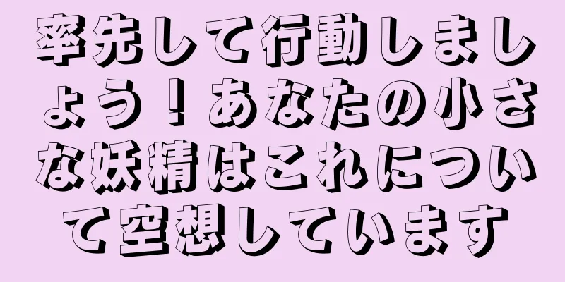 率先して行動しましょう！あなたの小さな妖精はこれについて空想しています
