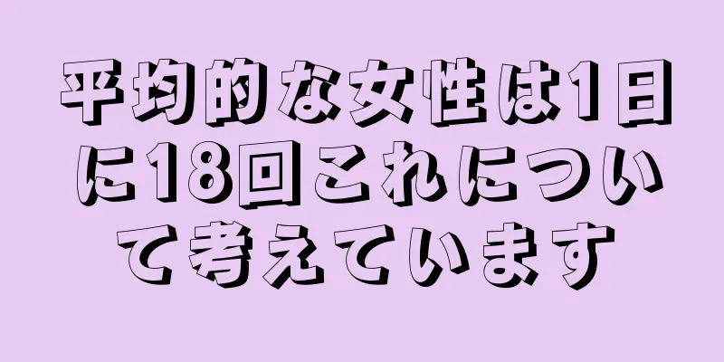 平均的な女性は1日に18回これについて考えています