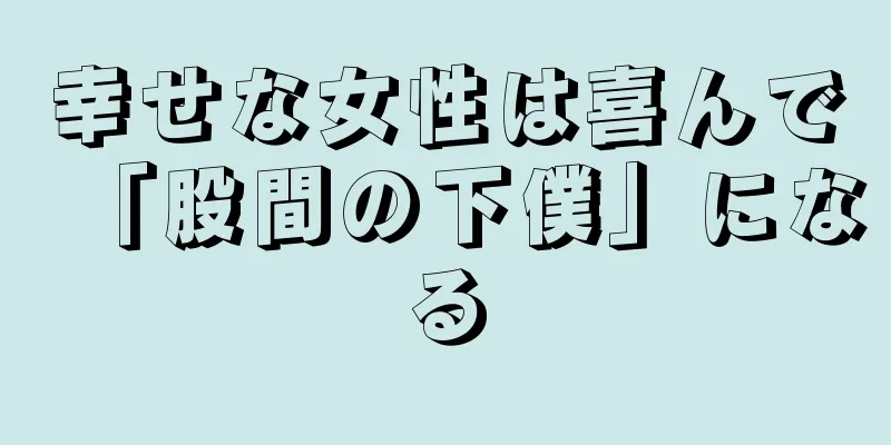 幸せな女性は喜んで「股間の下僕」になる