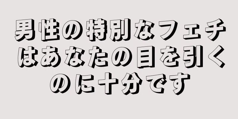 男性の特別なフェチはあなたの目を引くのに十分です