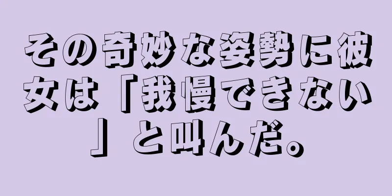 その奇妙な姿勢に彼女は「我慢できない」と叫んだ。