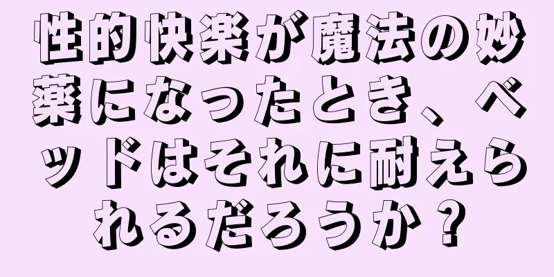 性的快楽が魔法の妙薬になったとき、ベッドはそれに耐えられるだろうか？