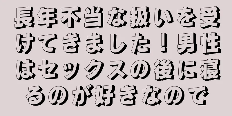長年不当な扱いを受けてきました！男性はセックスの後に寝るのが好きなので