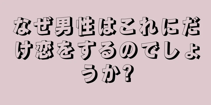 なぜ男性はこれにだけ恋をするのでしょうか?