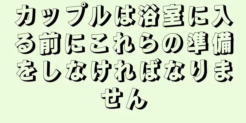 カップルは浴室に入る前にこれらの準備をしなければなりません