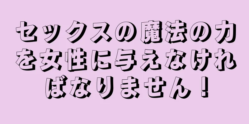 セックスの魔法の力を女性に与えなければなりません！