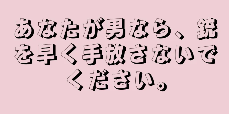 あなたが男なら、銃を早く手放さないでください。