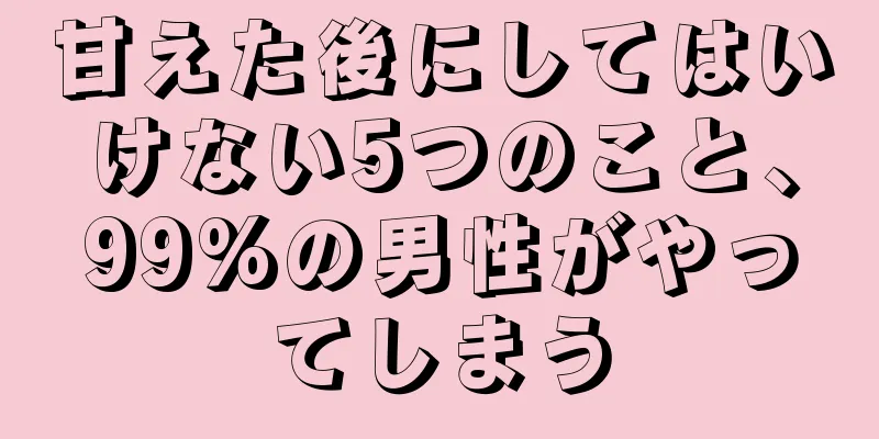 甘えた後にしてはいけない5つのこと、99%の男性がやってしまう