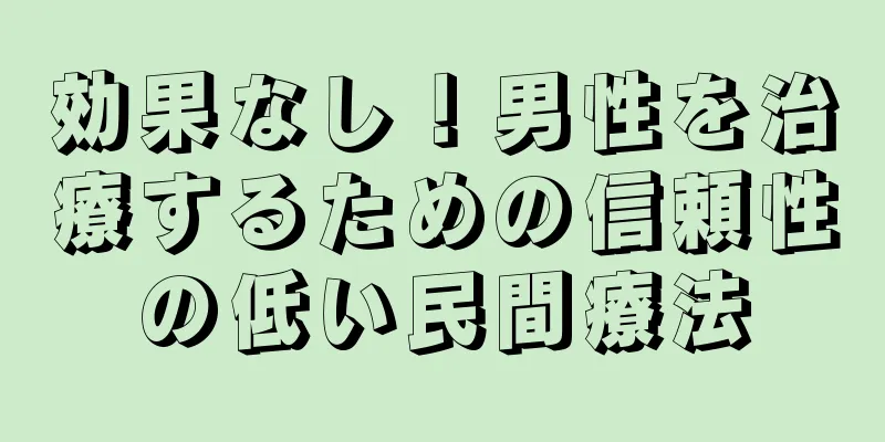 効果なし！男性を治療するための信頼性の低い民間療法