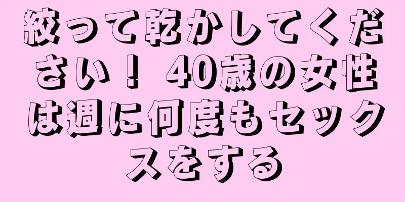 絞って乾かしてください！ 40歳の女性は週に何度もセックスをする