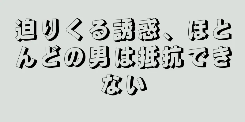 迫りくる誘惑、ほとんどの男は抵抗できない