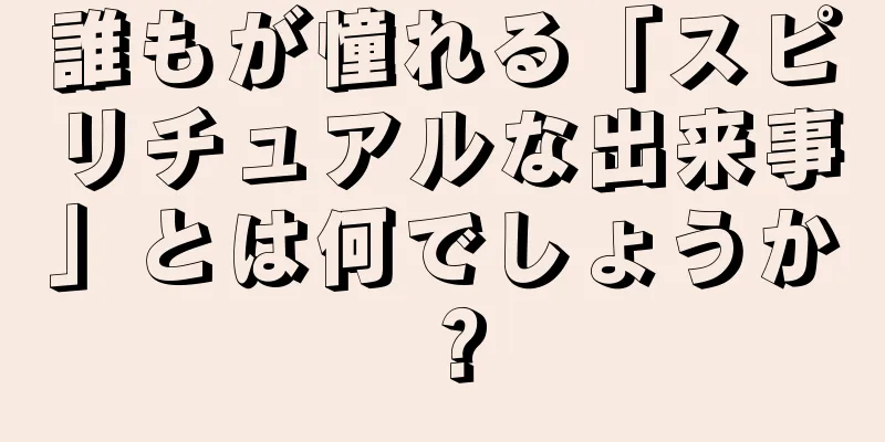 誰もが憧れる「スピリチュアルな出来事」とは何でしょうか？