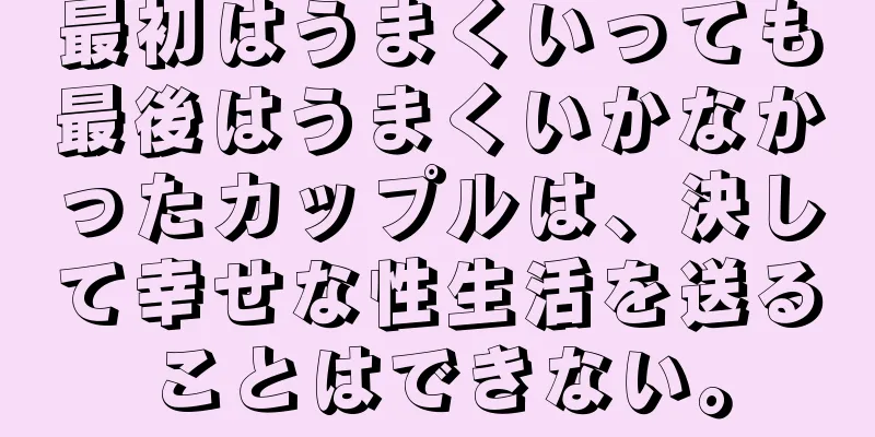 最初はうまくいっても最後はうまくいかなかったカップルは、決して幸せな性生活を送ることはできない。