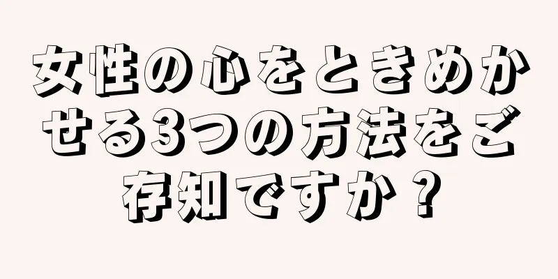 女性の心をときめかせる3つの方法をご存知ですか？