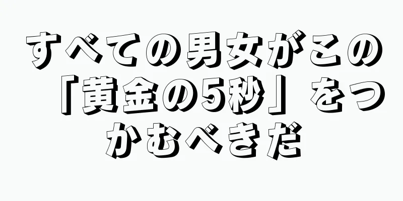 すべての男女がこの「黄金の5秒」をつかむべきだ