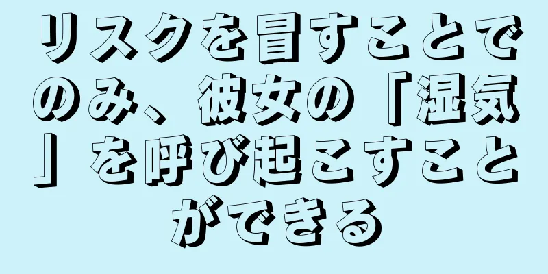 リスクを冒すことでのみ、彼女の「湿気」を呼び起こすことができる