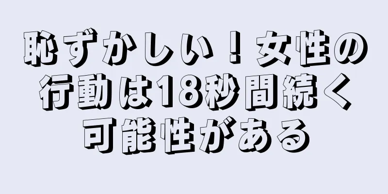 恥ずかしい！女性の行動は18秒間続く可能性がある