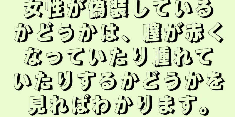 女性が偽装しているかどうかは、膣が赤くなっていたり腫れていたりするかどうかを見ればわかります。