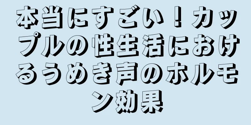 本当にすごい！カップルの性生活におけるうめき声のホルモン効果