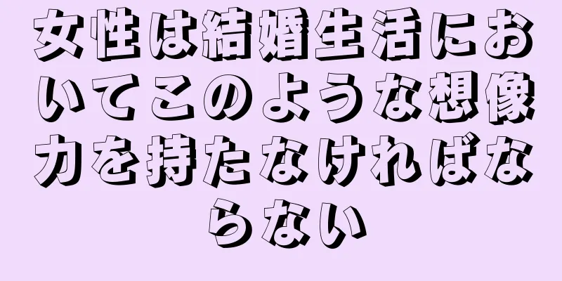女性は結婚生活においてこのような想像力を持たなければならない