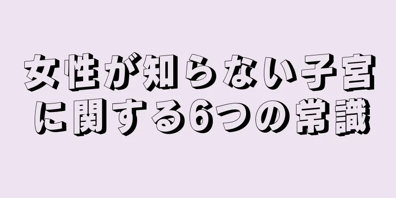 女性が知らない子宮に関する6つの常識