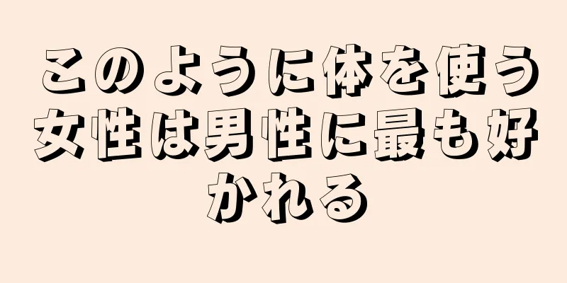 このように体を使う女性は男性に最も好かれる