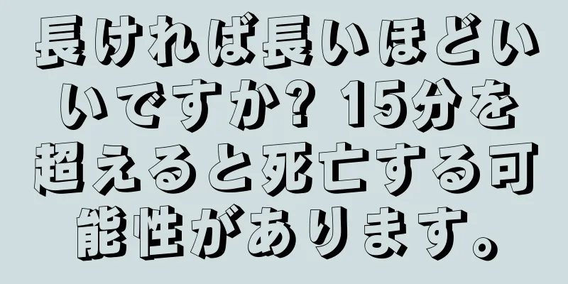 長ければ長いほどいいですか? 15分を超えると死亡する可能性があります。