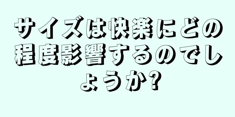 サイズは快楽にどの程度影響するのでしょうか?