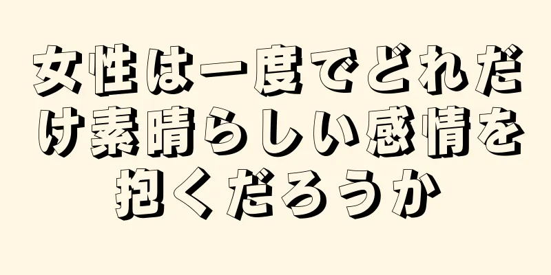 女性は一度でどれだけ素晴らしい感情を抱くだろうか