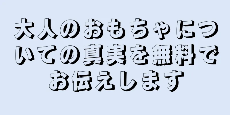 大人のおもちゃについての真実を無料でお伝えします