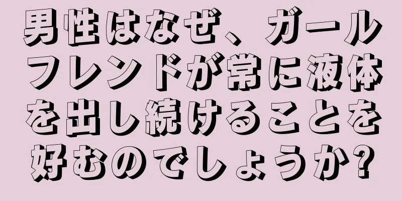 男性はなぜ、ガールフレンドが常に液体を出し続けることを好むのでしょうか?