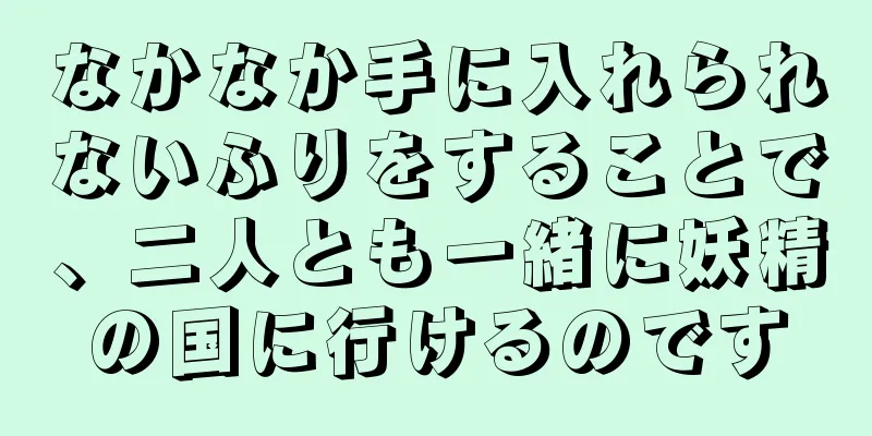 なかなか手に入れられないふりをすることで、二人とも一緒に妖精の国に行けるのです