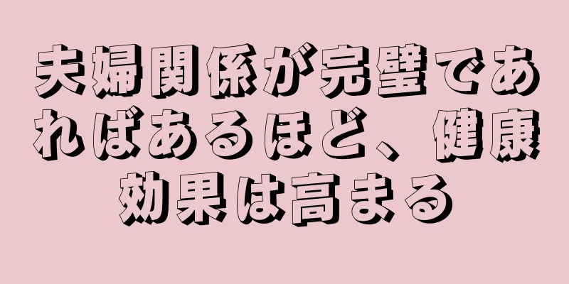 夫婦関係が完璧であればあるほど、健康効果は高まる