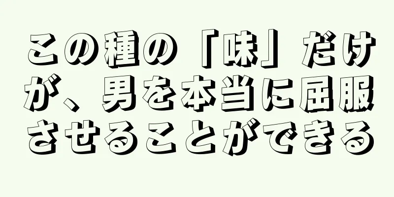 この種の「味」だけが、男を本当に屈服させることができる