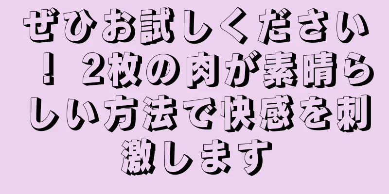 ぜひお試しください！ 2枚の肉が素晴らしい方法で快感を刺激します