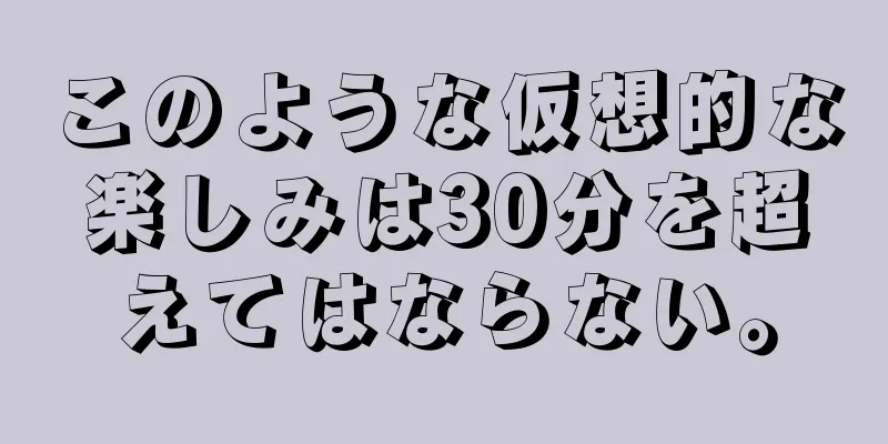 このような仮想的な楽しみは30分を超えてはならない。