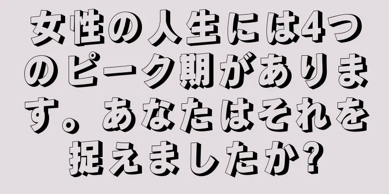 女性の人生には4つのピーク期があります。あなたはそれを捉えましたか?