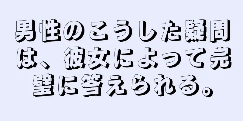 男性のこうした疑問は、彼女によって完璧に答えられる。